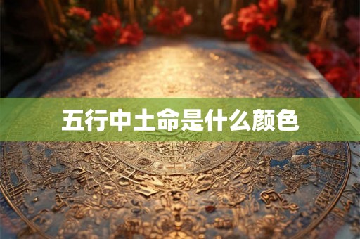五行中土命是什么颜色 五行中土命是什么颜色