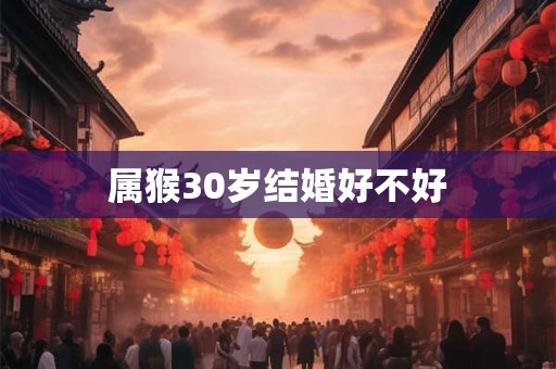 属猴30岁结婚好不好 属猴30岁结婚好不好