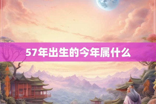 57年出生的今年属什么 57年出生的今年属什么
