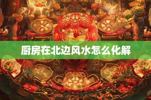 厨房在北边风水怎么化解