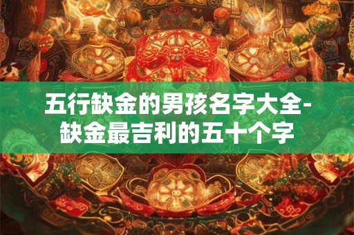 五行缺金的男孩名字大全-缺金最吉利的五十个字