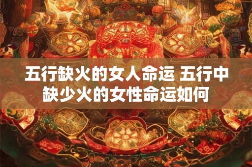 五行缺火的女人命运 五行中缺少火的女性命运如何