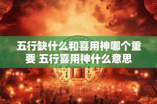 五行缺什么和喜用神哪个重要 五行喜用神什么意思 五行缺什么和喜用神哪个重要 五行喜用神什么意思