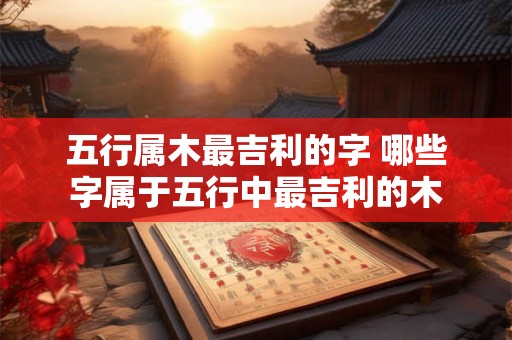 五行属木最吉利的字 哪些字属于五行中最吉利的木