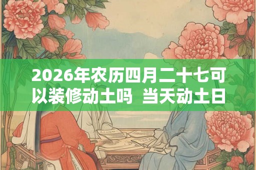 2026年农历四月二十七可以装修动土吗  当天动土日子怎么样