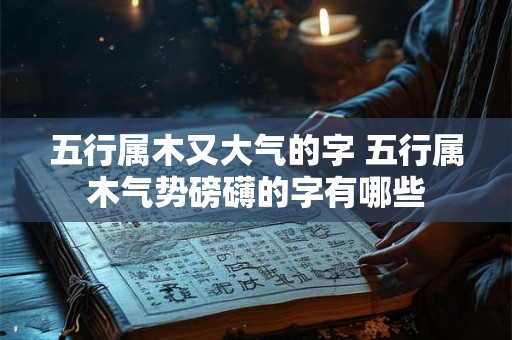 五行属木又大气的字 五行属木气势磅礴的字有哪些