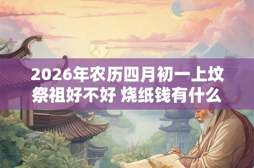 2026年农历四月初一上坟祭祖好不好 烧纸钱有什么讲究