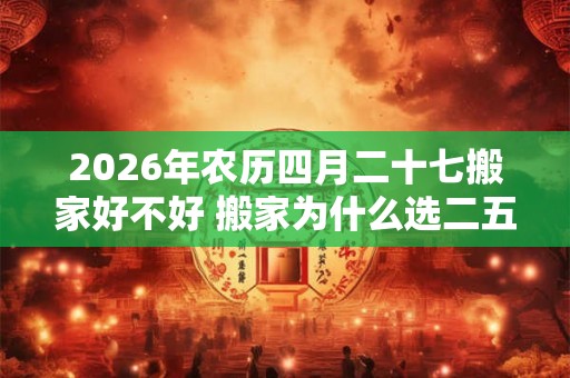 2026年农历四月二十七搬家好不好 搬家为什么选二五八