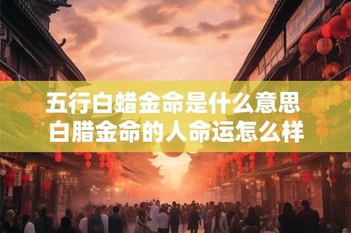 五行白蜡金命是什么意思 白腊金命的人命运怎么样