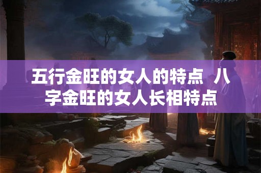 五行金旺的女人的特点  八字金旺的女人长相特点