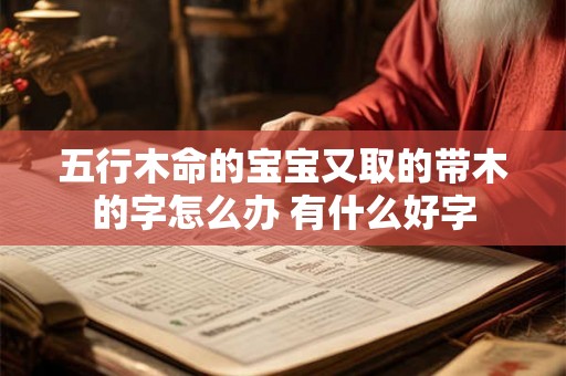 五行木命的宝宝又取的带木的字怎么办 有什么好字 五行木命的宝宝又取的带木的字怎么办 有什么好字