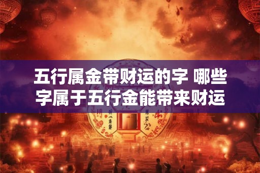 五行属金带财运的字 哪些字属于五行金能带来财运
