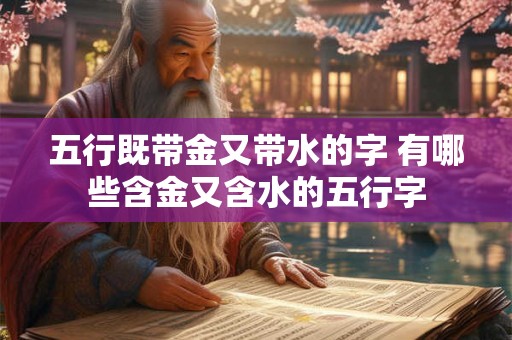 五行既带金又带水的字 有哪些含金又含水的五行字 五行既带金又带水的字 有哪些含金又含水的五行字