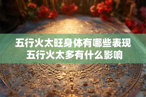 五行火太旺身体有哪些表现 五行火太多有什么影响 五行火太旺身体有哪些表现 五行火太多有什么影响