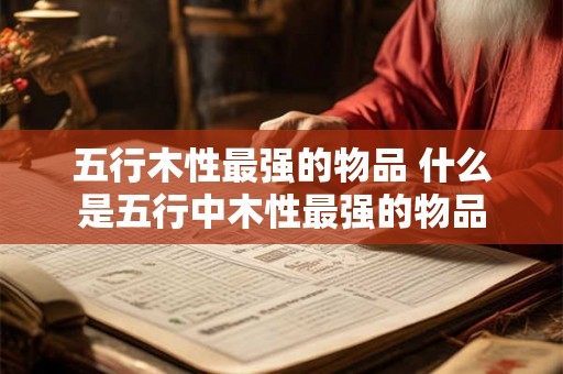 五行木性最强的物品 什么是五行中木性最强的物品
