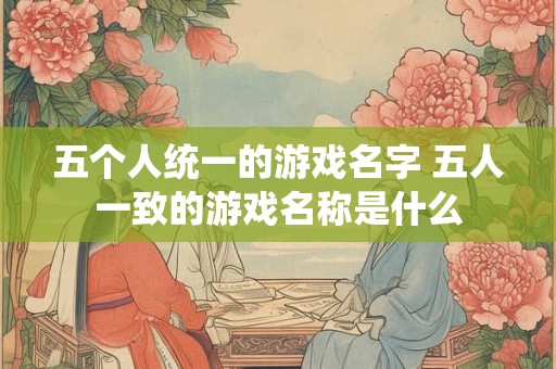 五个人统一的游戏名字 五人一致的游戏名称是什么