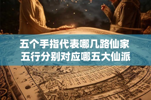 五个手指代表哪几路仙家 五行分别对应哪五大仙派
