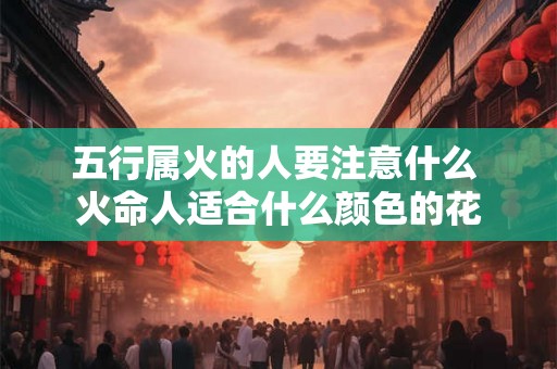 五行属火的人要注意什么 火命人适合什么颜色的花
