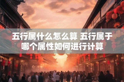 五行属什么怎么算 五行属于哪个属性如何进行计算