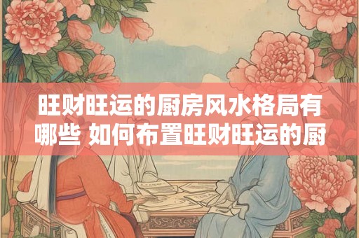 旺财旺运的厨房风水格局有哪些 如何布置旺财旺运的厨房风水 旺财旺运的厨房风水格局有哪些 如何布置旺财旺运的厨房风水