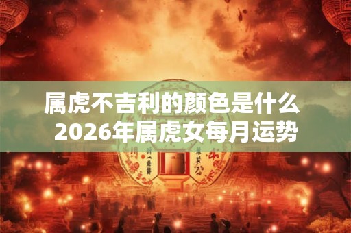 属虎不吉利的颜色是什么 2026年属虎女每月运势