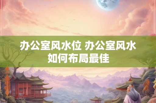 办公室风水位 办公室风水如何布局最佳