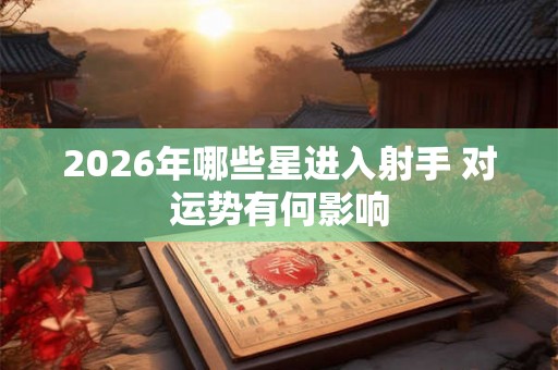 2026年哪些星进入射手 对运势有何影响