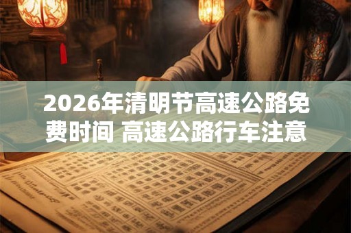 2026年清明节高速公路免费时间 高速公路行车注意事项
