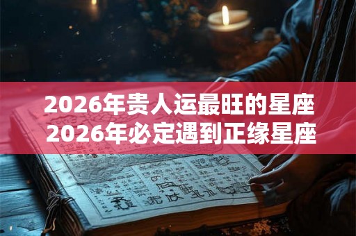 2026年贵人运最旺的星座 2026年必定遇到正缘星座 2026年贵人运最旺的星座 2026年必定遇到正缘星座