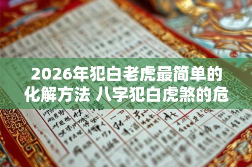 2026年犯白老虎最简单的化解方法 八字犯白虎煞的危害