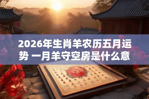 2026年生肖羊农历五月运势 一月羊守空房是什么意思