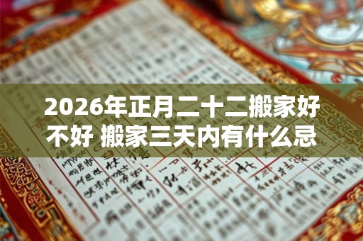 2026年正月二十二搬家好不好 搬家三天内有什么忌讳