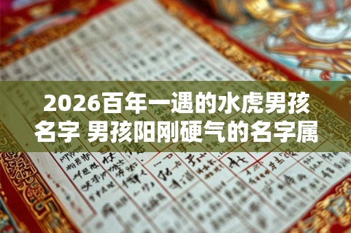 2026百年一遇的水虎男孩名字 男孩阳刚硬气的名字属虎 2026百年一遇的水虎男孩名字 男孩阳刚硬气的名字属虎