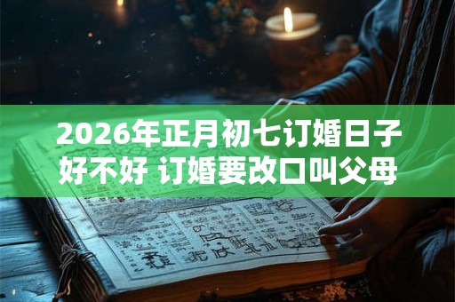 2026年正月初七订婚日子好不好 订婚要改口叫父母吗
