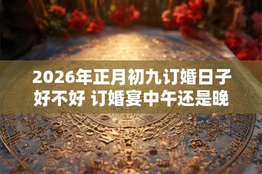 2026年正月初九订婚日子好不好 订婚宴中午还是晚上