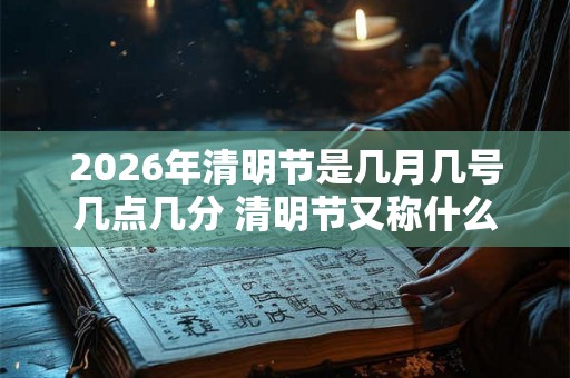 2026年清明节是几月几号几点几分 清明节又称什么节