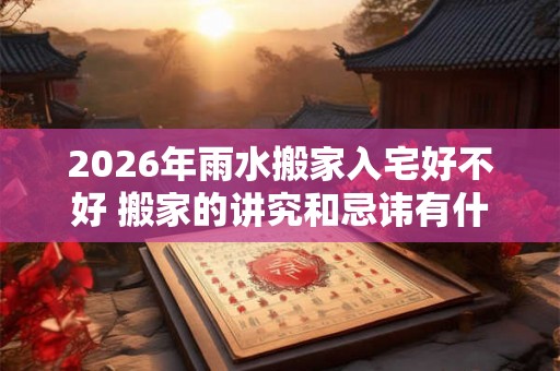 2026年雨水搬家入宅好不好 搬家的讲究和忌讳有什么