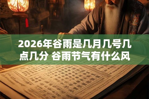 2026年谷雨是几月几号几点几分 谷雨节气有什么风俗