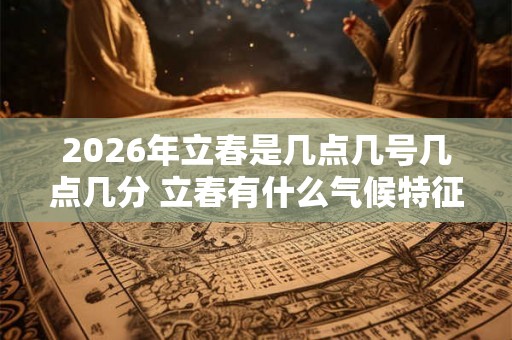 2026年立春是几点几号几点几分 立春有什么气候特征
