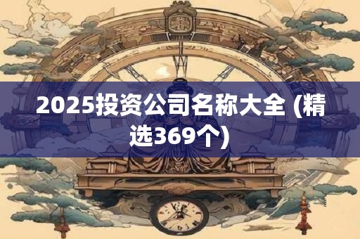 2025投资公司名称大全 (精选369个)
