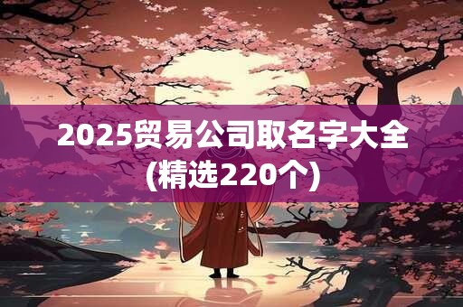 2025贸易公司取名字大全(精选220个)