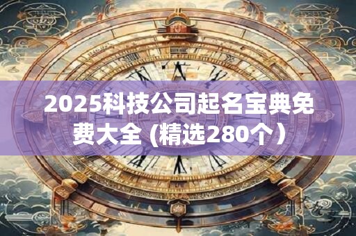 2025科技公司起名宝典免费大全 (精选280个）