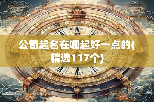 公司起名在哪起好一点的(精选117个)