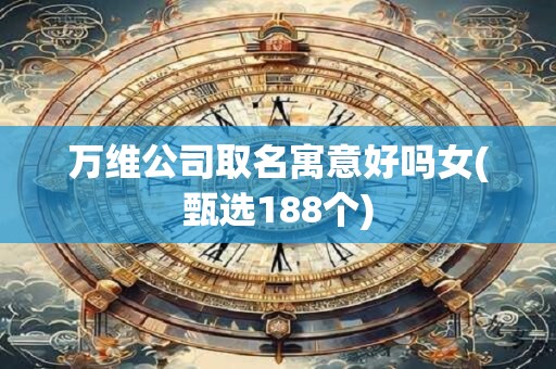 万维公司取名寓意好吗女(甄选188个)