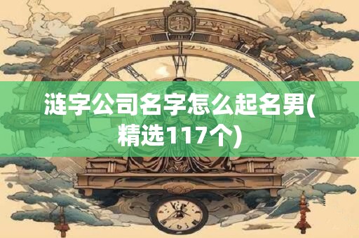 涟字公司名字怎么起名男(精选117个)
