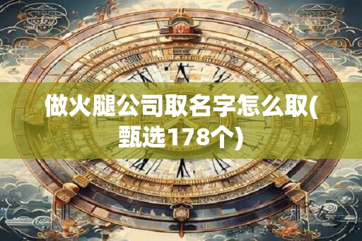 做火腿公司取名字怎么取(甄选178个)