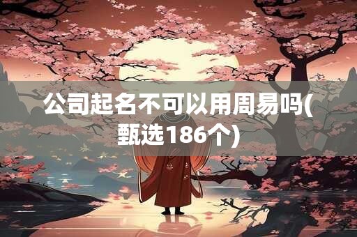 公司起名不可以用周易吗(甄选186个)