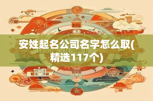 安姓起名公司名字怎么取(精选117个)