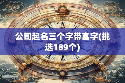 公司起名三个字带富字(挑选189个)
