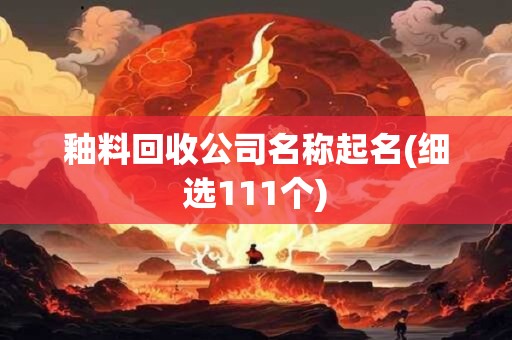 釉料回收公司名称起名(细选111个)